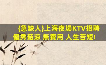 {急缺人}上海夜場KTV招聘優秀菇涼 無費用 人生苦短!